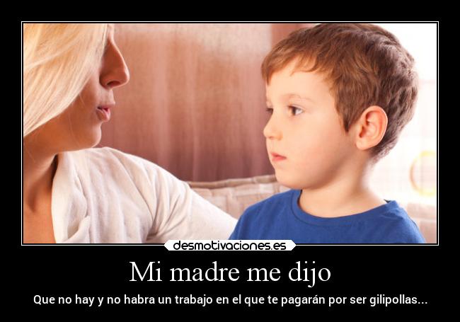 Mi madre me dijo - Que no hay y no habra un trabajo en el que te pagarán por ser gilipollas...