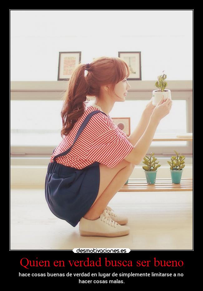 Quien en verdad busca ser bueno - hace cosas buenas de verdad en lugar de simplemente limitarse a no
hacer cosas malas.