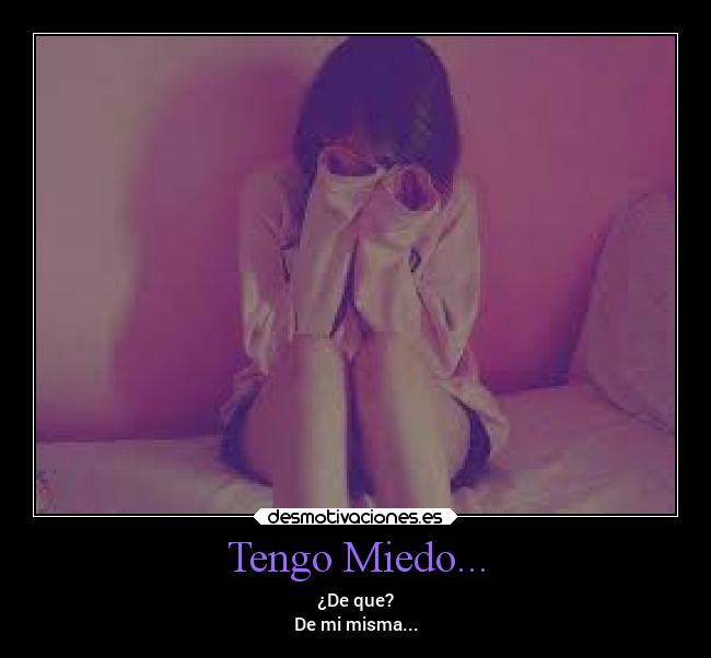 Tengo Miedo... - ¿De que?
De mi misma...