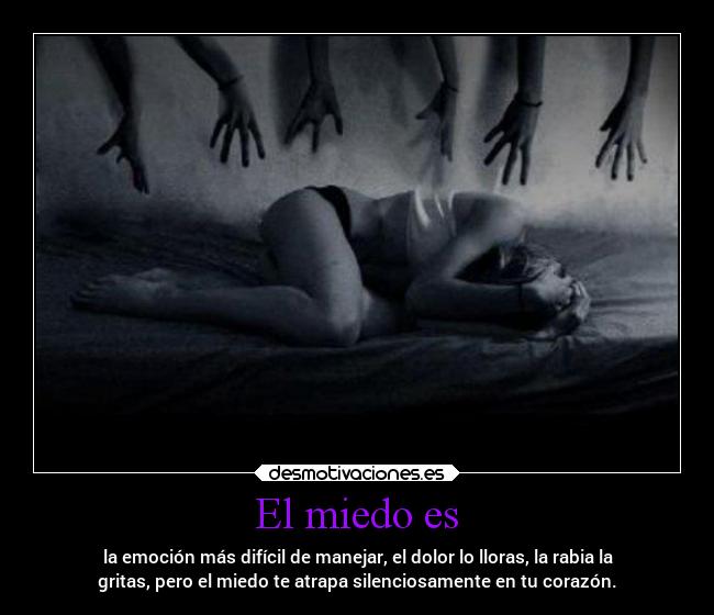 El miedo es - la emoción más difícil de manejar, el dolor lo lloras, la rabia la
gritas, pero el miedo te atrapa silenciosamente en tu corazón.