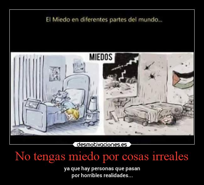 No tengas miedo por cosas irreales - ya que hay personas que pasan
por horribles realidades...