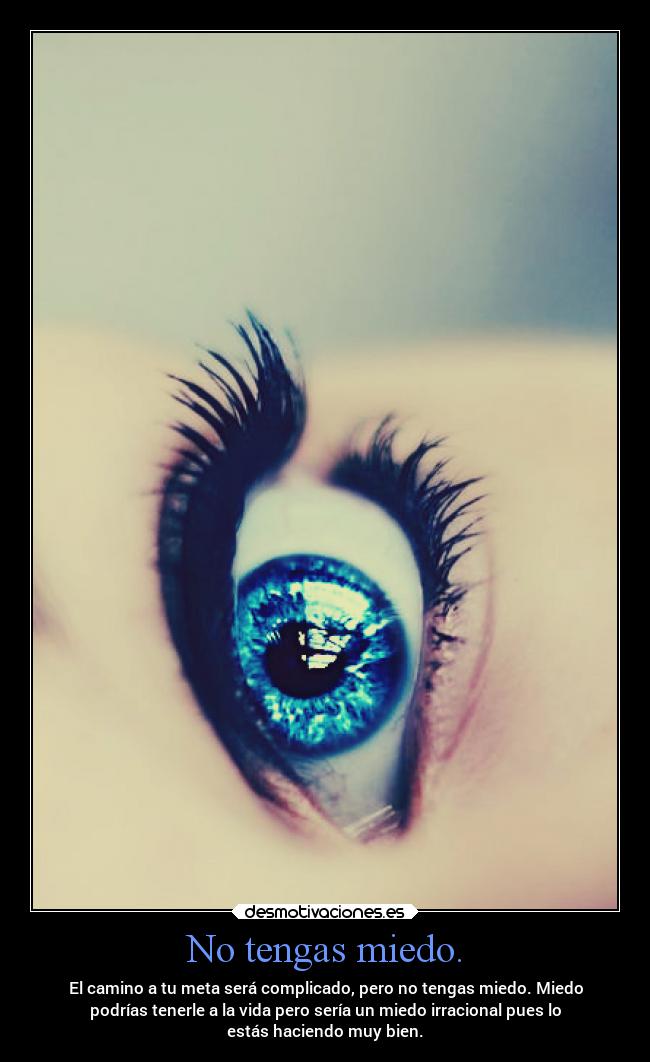 No tengas miedo. - El camino a tu meta será complicado, pero no tengas miedo. Miedo
podrías tenerle a la vida pero sería un miedo irracional pues lo
estás haciendo muy bien.