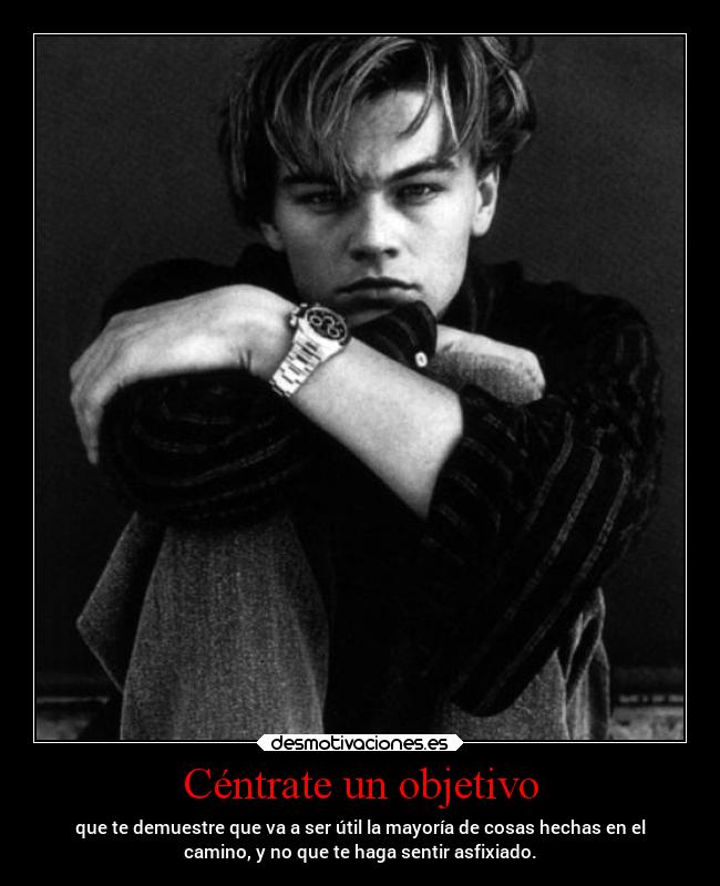 Céntrate un objetivo - que te demuestre que va a ser útil la mayoría de cosas hechas en el
camino, y no que te haga sentir asfixiado.
