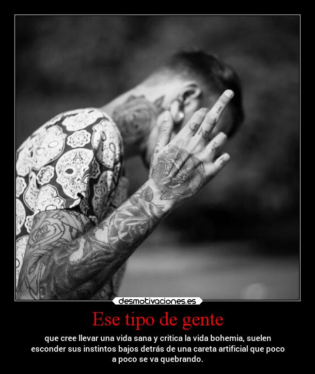 Ese tipo de gente - que cree llevar una vida sana y critica la vida bohemia, suelen
esconder sus instintos bajos detrás de una careta artificial que poco
a poco se va quebrando.