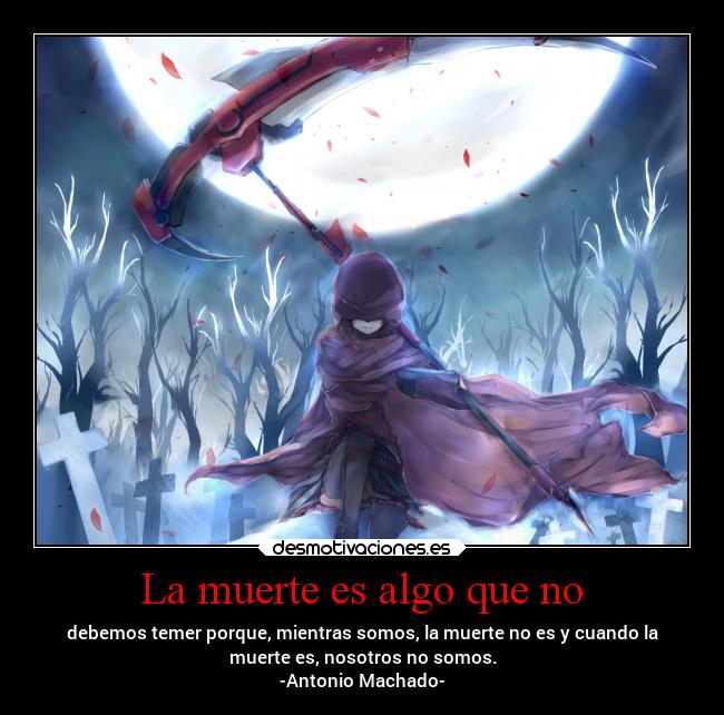 La muerte es algo que no - debemos temer porque, mientras somos, la muerte no es y cuando la
muerte es, nosotros no somos.
-Antonio Machado-