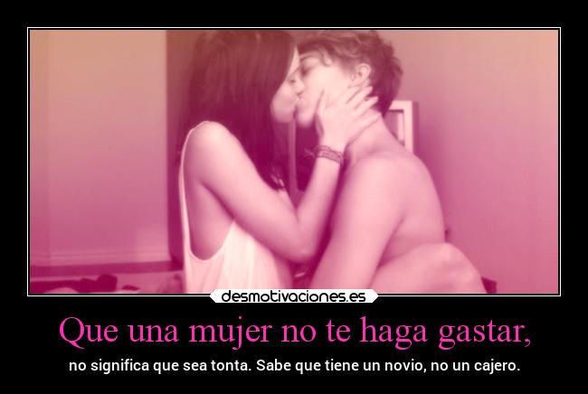 Que una mujer no te haga gastar, - no significa que sea tonta. Sabe que tiene un novio, no un cajero.