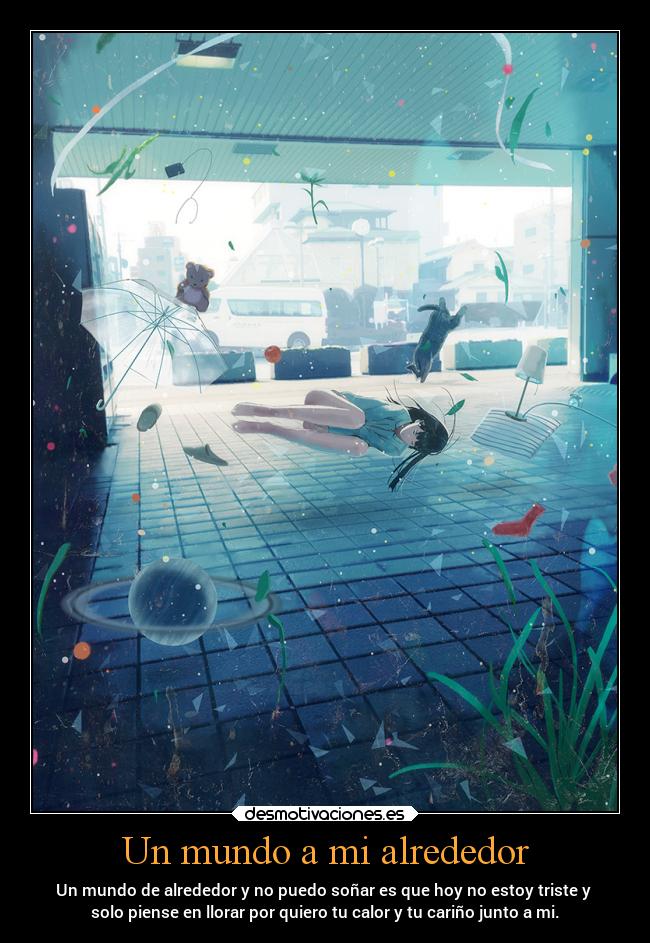 Un mundo a mi alrededor - Un mundo de alrededor y no puedo soñar es que hoy no estoy triste y
solo piense en llorar por quiero tu calor y tu cariño junto a mi.