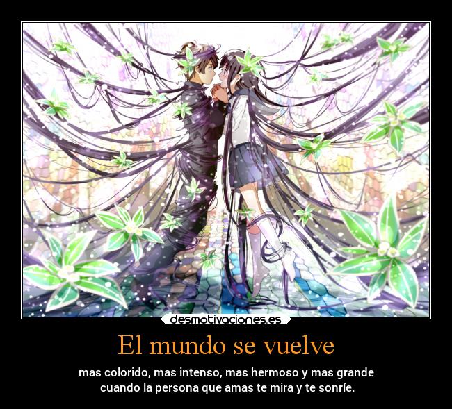 El mundo se vuelve - mas colorido, mas intenso, mas hermoso y mas grande
cuando la persona que amas te mira y te sonríe.