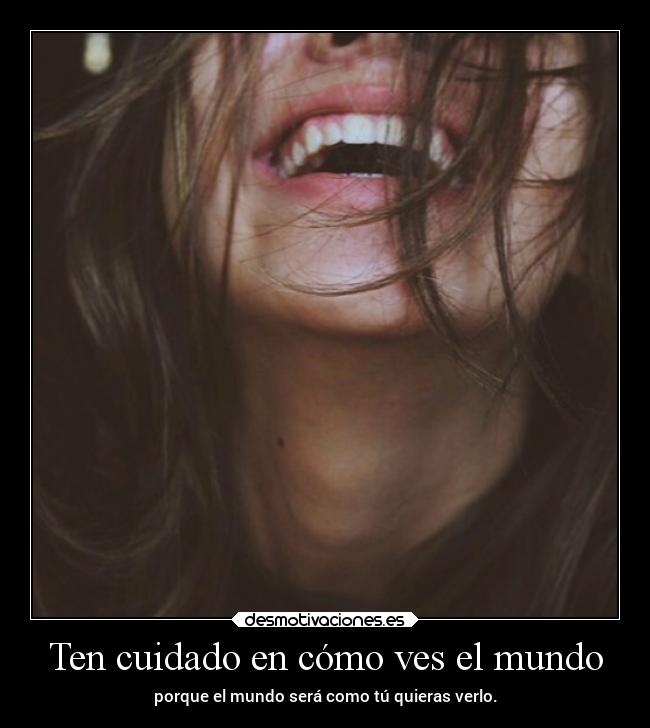 Ten cuidado en cómo ves el mundo - porque el mundo será como tú quieras verlo.