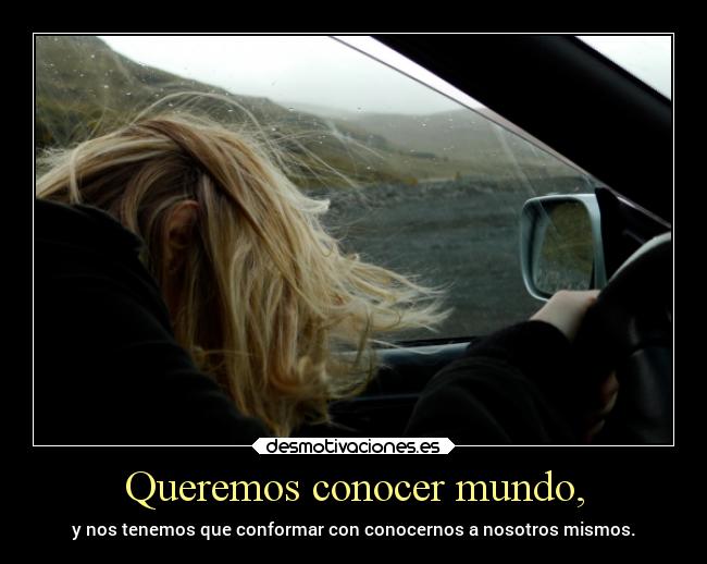 Queremos conocer mundo, - y nos tenemos que conformar con conocernos a nosotros mismos.