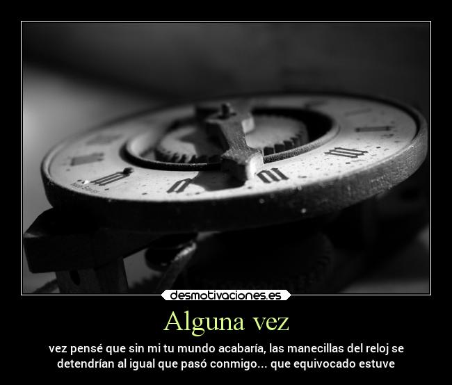 Alguna vez - vez pensé que sin mi tu mundo acabaría, las manecillas del reloj se
detendrían al igual que pasó conmigo... que equivocado estuve