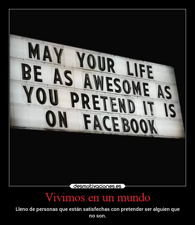 Vivimos en un mundo - Lleno de personas que están satisfechas con pretender ser alguien que
no son.