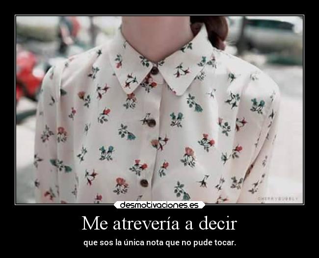 Me atrevería a decir - que sos la única nota que no pude tocar.