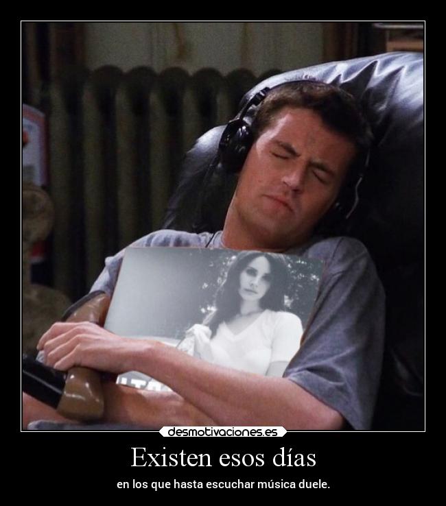 Existen esos días - en los que hasta escuchar música duele.