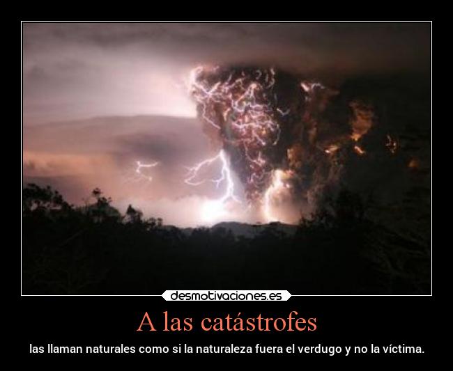 A las catástrofes - las llaman naturales como si la naturaleza fuera el verdugo y no la víctima.