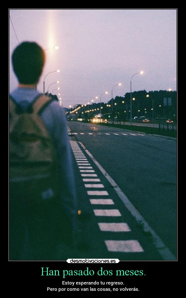 Han pasado dos meses. - Estoy esperando tu regreso.
Pero por como van las cosas, no volverás.