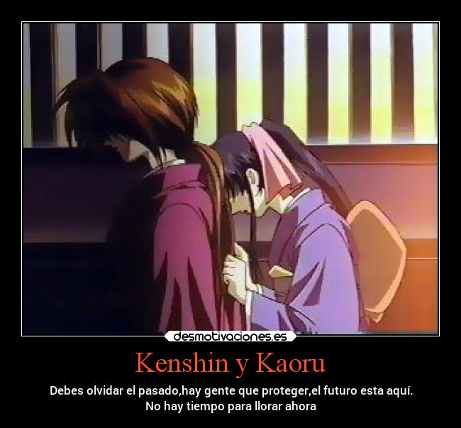 Kenshin y Kaoru - Debes olvidar el pasado,hay gente que proteger,el futuro esta aquí.
No hay tiempo para llorar ahora