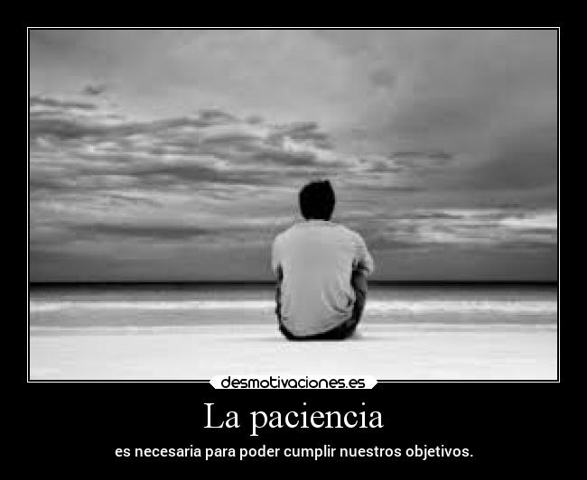 La paciencia - es necesaria para poder cumplir nuestros objetivos.