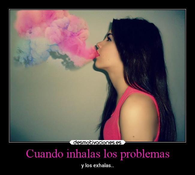 Cuando inhalas los problemas - y los exhalas..
