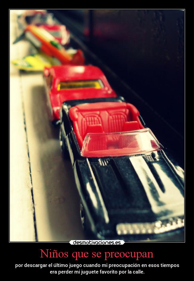 Niños que se preocupan - por descargar el último juego cuando mi preocupación en esos tiempos
era perder mi juguete favorito por la calle.