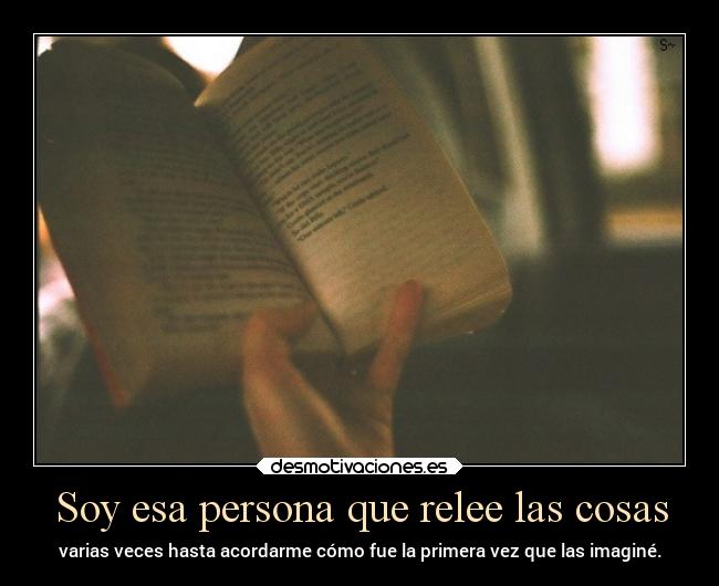 Soy esa persona que relee las cosas - varias veces hasta acordarme cómo fue la primera vez que las imaginé.