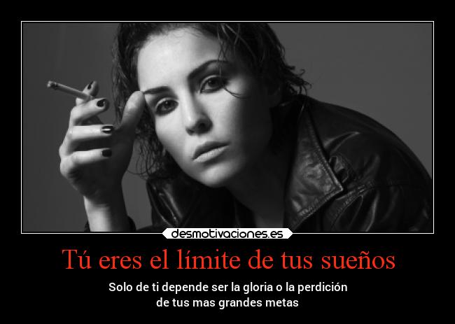 Tú eres el límite de tus sueños - Solo de ti depende ser la gloria o la perdición
de tus mas grandes metas