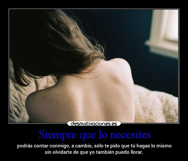 Siempre que lo necesites - podrás contar conmigo, a cambio, sólo te pido que tú hagas lo mismo
sin olvidarte de que yo también puedo llorar.