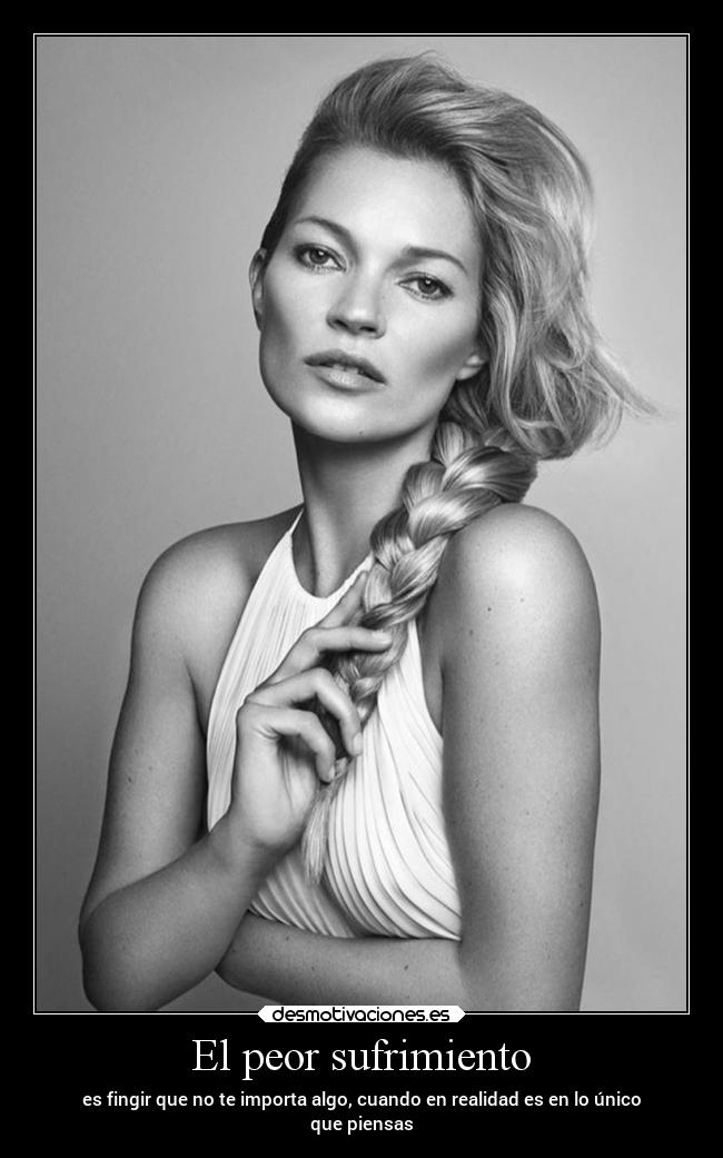 El peor sufrimiento - es fingir que no te importa algo, cuando en realidad es en lo único
que piensas