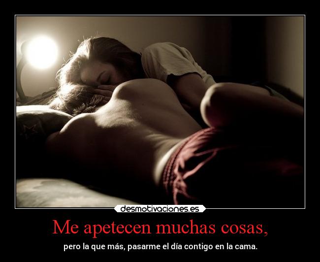 Me apetecen muchas cosas, - pero la que más, pasarme el día contigo en la cama.