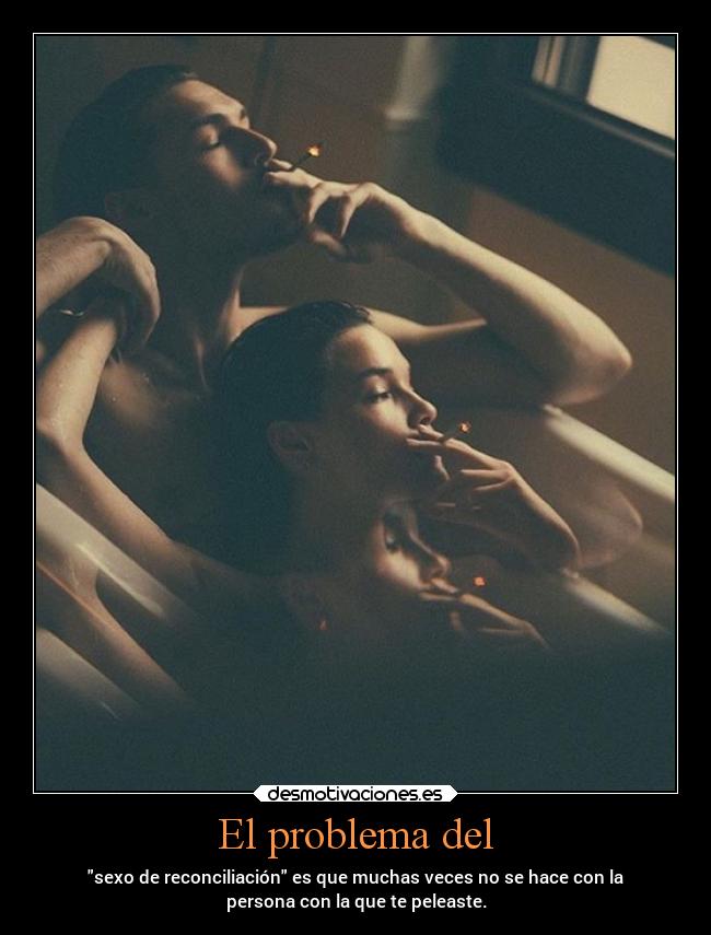 El problema del - sexo de reconciliación es que muchas veces no se hace con la
persona con la que te peleaste.