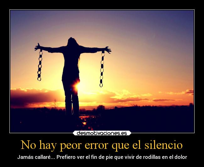 No hay peor error que el silencio - Jamás callaré... Prefiero ver el fin de pie que vivir de rodillas en el dolor