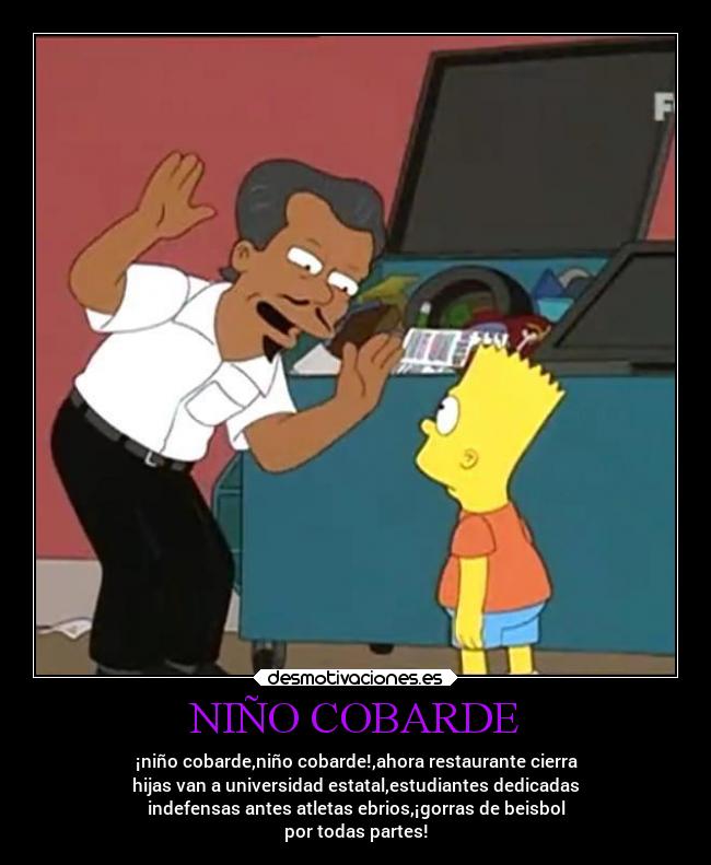 NIÑO COBARDE - ¡niño cobarde,niño cobarde!,ahora restaurante cierra
hijas van a universidad estatal,estudiantes dedicadas
indefensas antes atletas ebrios,¡gorras de beisbol
por todas partes!