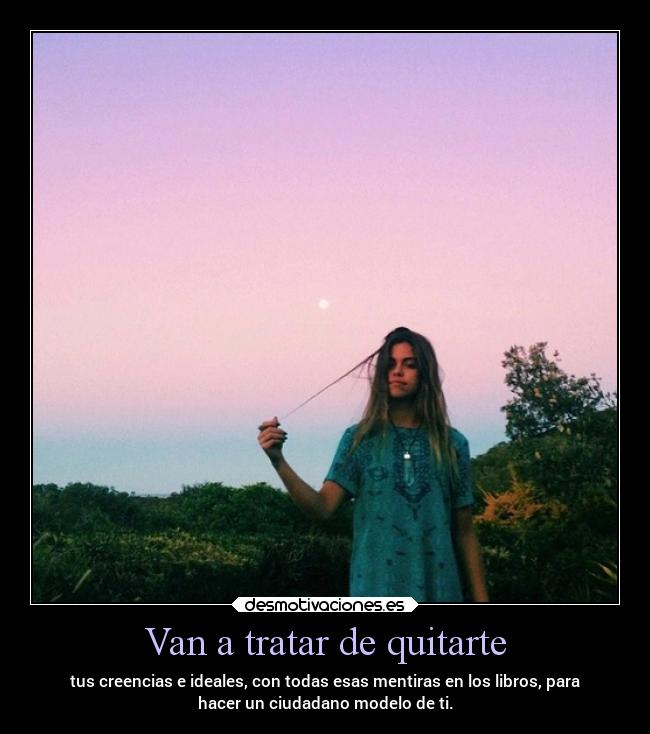 Van a tratar de quitarte - tus creencias e ideales, con todas esas mentiras en los libros, para
hacer un ciudadano modelo de ti.