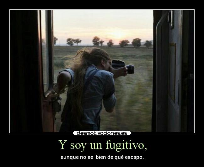 Y soy un fugitivo, - aunque no se bien de qué escapo.