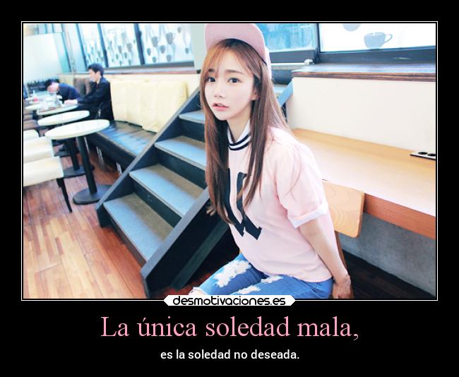 La única soledad mala, - es la soledad no deseada.