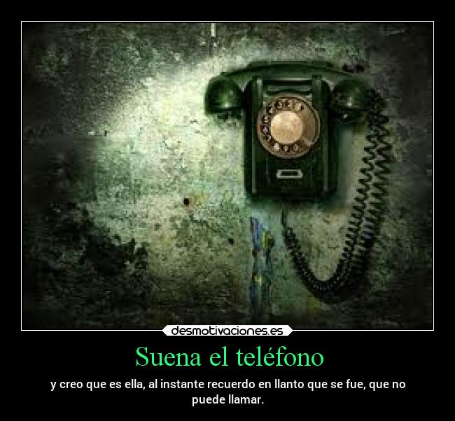 Suena el teléfono - y creo que es ella, al instante recuerdo en llanto que se fue, que no
puede llamar.