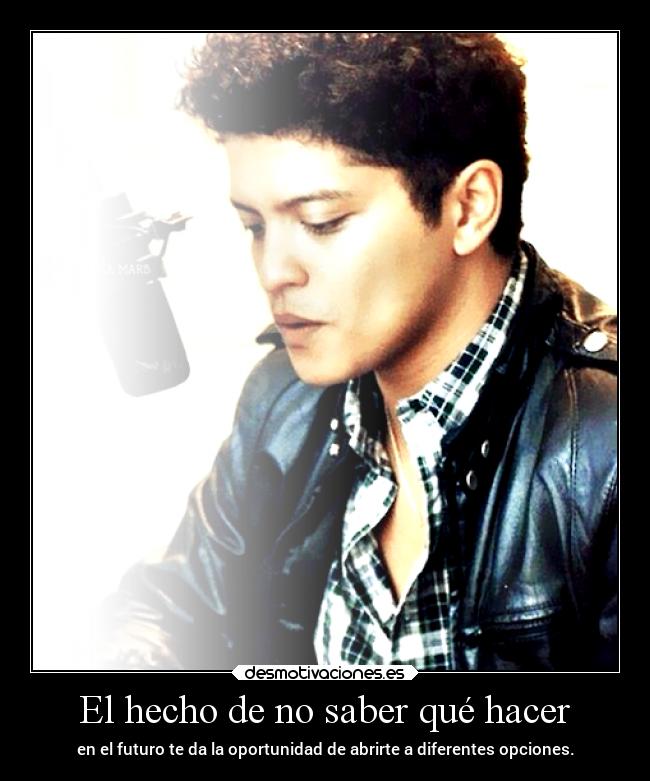 El hecho de no saber qué hacer - en el futuro te da la oportunidad de abrirte a diferentes opciones.