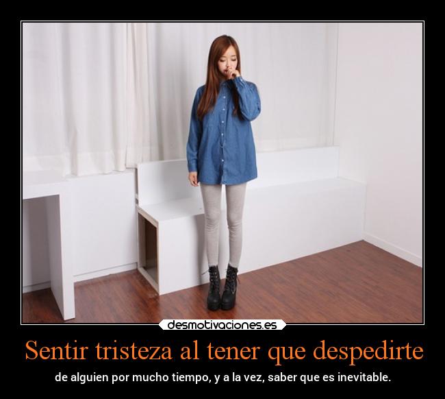 Sentir tristeza al tener que despedirte - de alguien por mucho tiempo, y a la vez, saber que es inevitable.