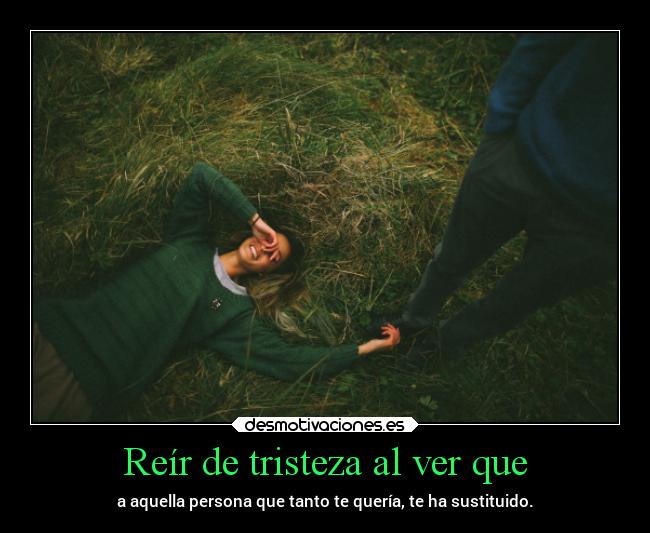 Reír de tristeza al ver que - a aquella persona que tanto te quería, te ha sustituido.