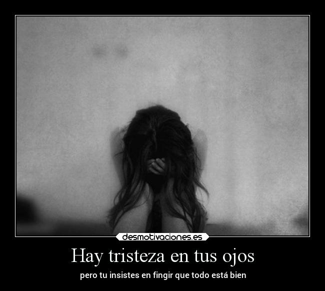 Hay tristeza en tus ojos - pero tu insistes en fingir que todo está bien