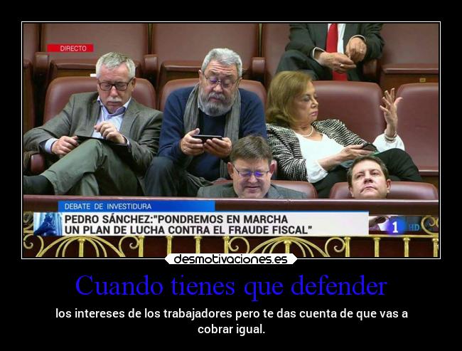 Cuando tienes que defender - los intereses de los trabajadores pero te das cuenta de que vas a
cobrar igual.