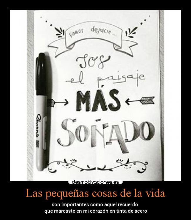 Las pequeñas cosas de la vida - son importantes como aquel recuerdo
que marcaste en mi corazón en tinta de acero