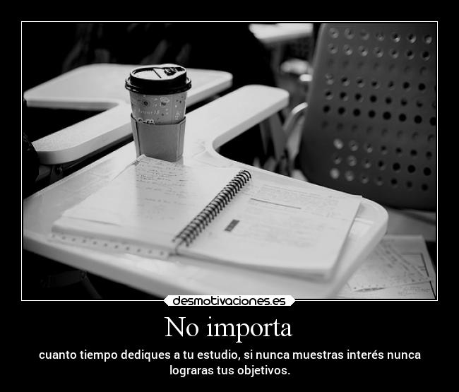 No importa - cuanto tiempo dediques a tu estudio, si nunca muestras interés nunca
lograras tus objetivos.