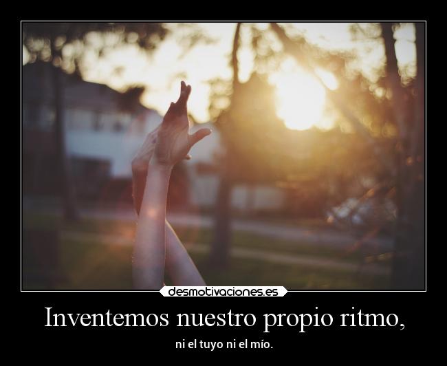 Inventemos nuestro propio ritmo, - ni el tuyo ni el mío.