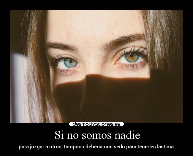 Si no somos nadie - para juzgar a otros, tampoco deberíamos serlo para tenerles lástima.