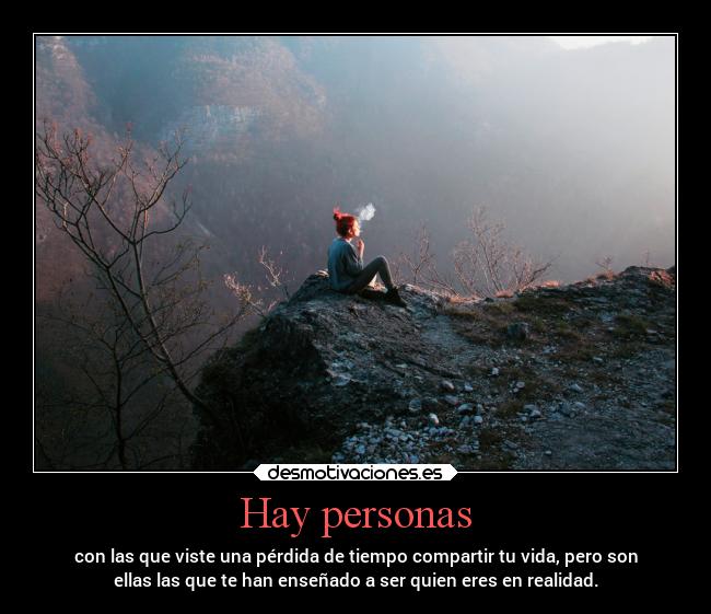 Hay personas - con las que viste una pérdida de tiempo compartir tu vida, pero son
ellas las que te han enseñado a ser quien eres en realidad.