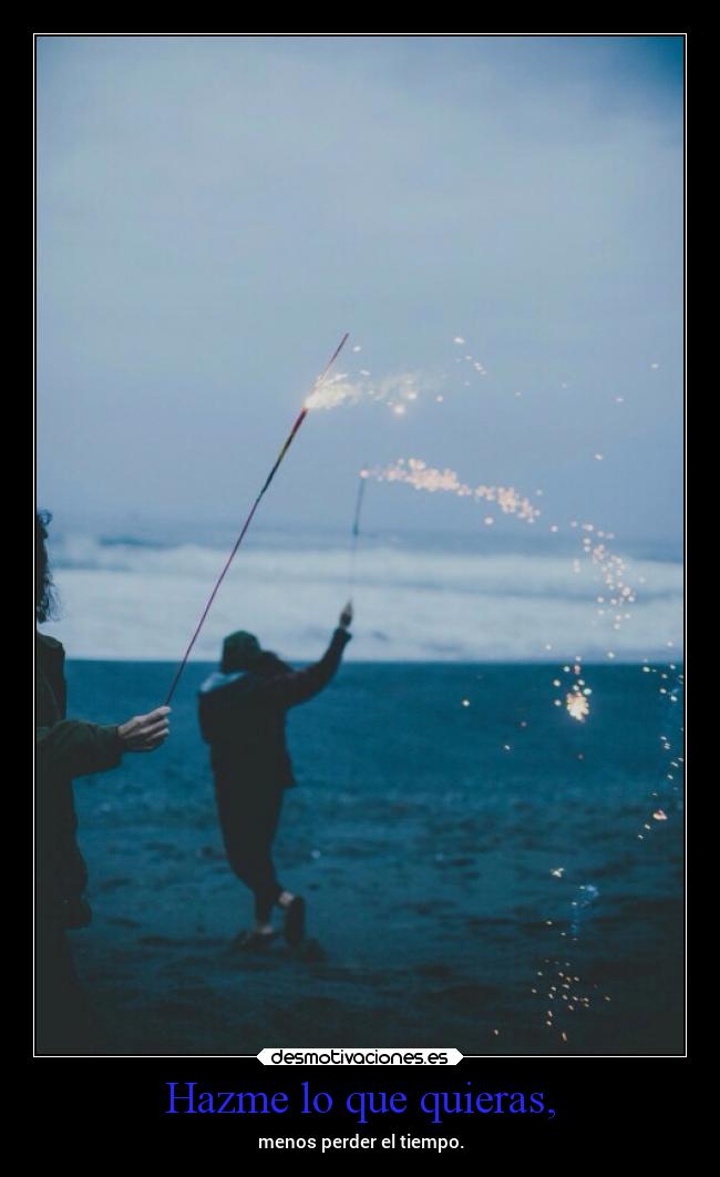 Hazme lo que quieras, - menos perder el tiempo.