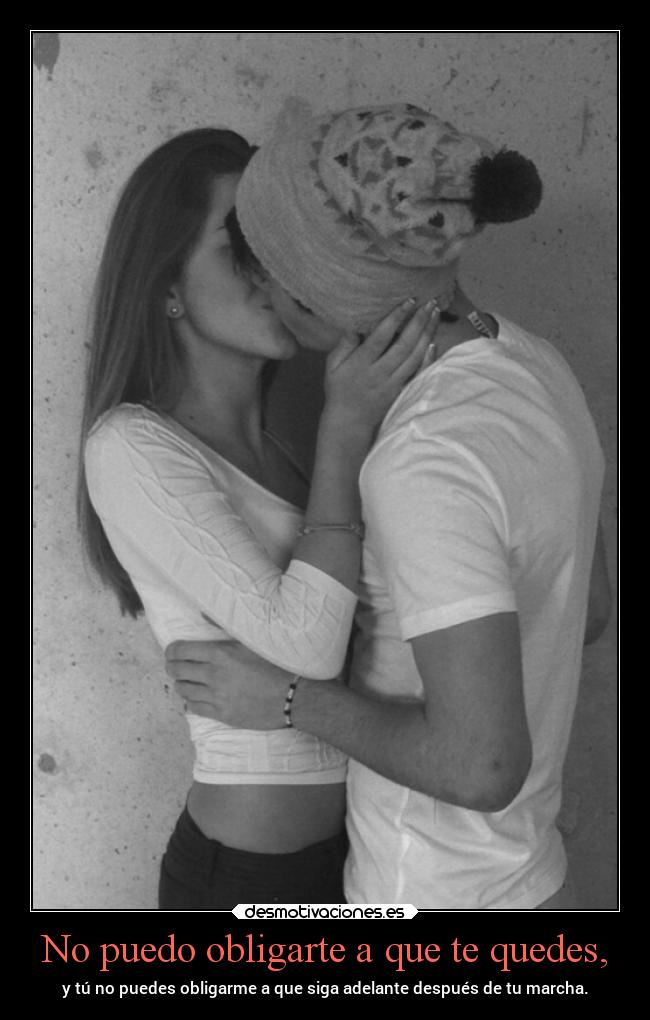 No puedo obligarte a que te quedes, - y tú no puedes obligarme a que siga adelante después de tu marcha.