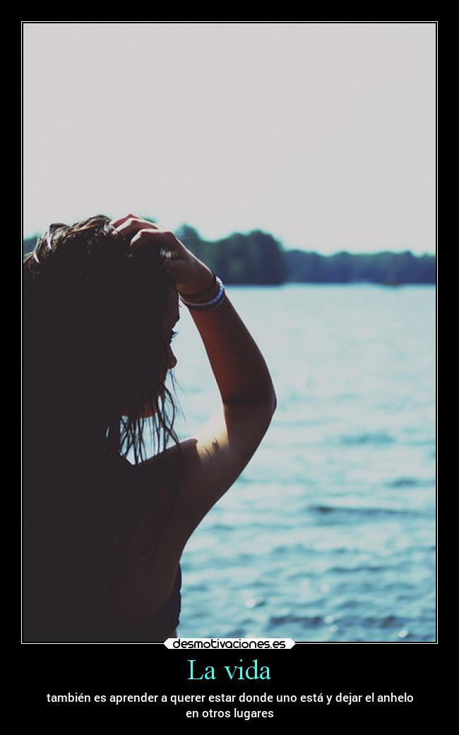 La vida - también es aprender a querer estar donde uno está y dejar el anhelo
en otros lugares
