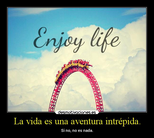 La vida es una aventura intrépida. - Si no, no es nada.
